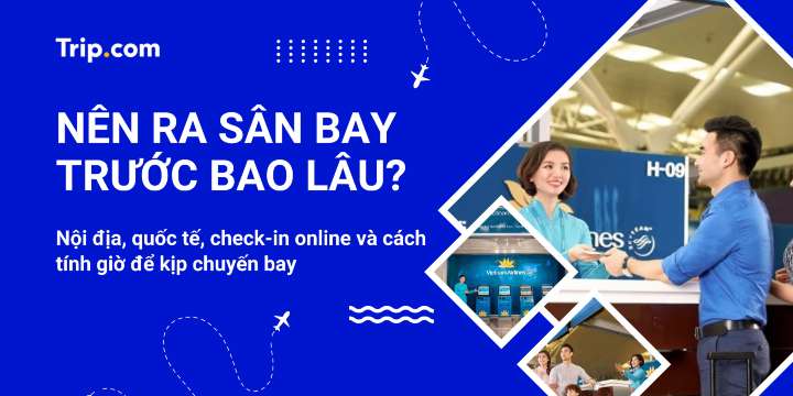 Nên ra sân bay trước bao lâu? Nội địa, quốc tế và check-in online | Trip.com