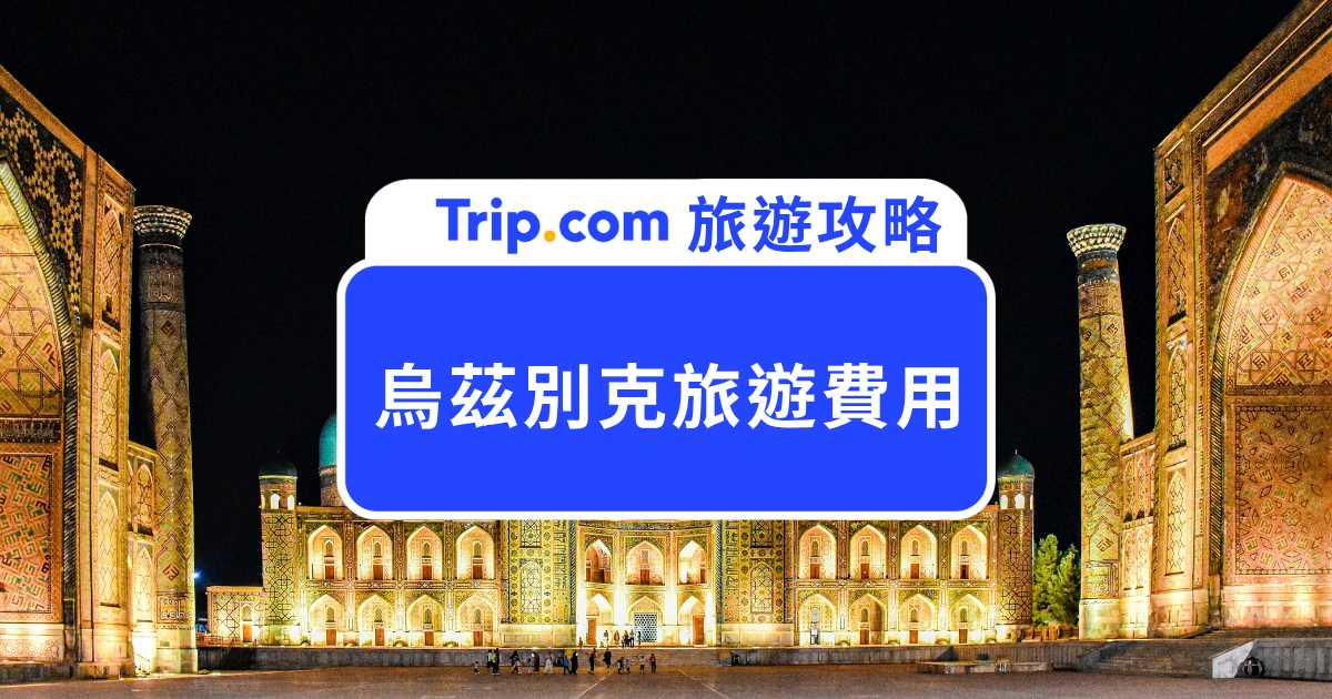 【烏茲別克旅遊費用】10 天 9 夜的烏茲別克旅行要花多少？各項費用拆解給你看！ | Trip.com