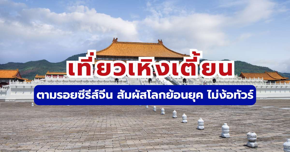 เที่ยวเหิงเตี้ยน: ตามรอยซีรีส์จีน สัมผัสโลกย้อนยุค ไม่ง้อทัวร์ 