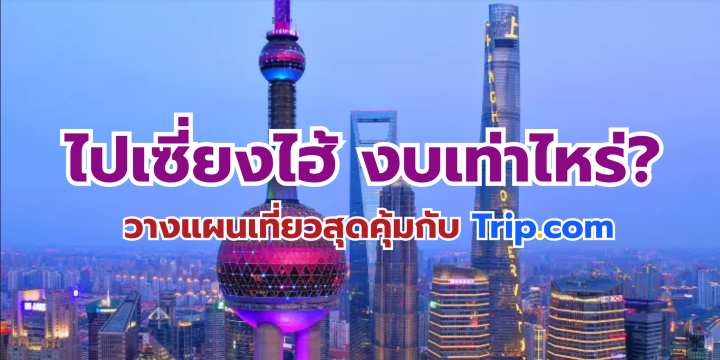 ไปเซี่ยงไฮ้ งบเท่าไหร่? 2569 วางแผนเที่ยวสุดคุ้มกับ Trip.com