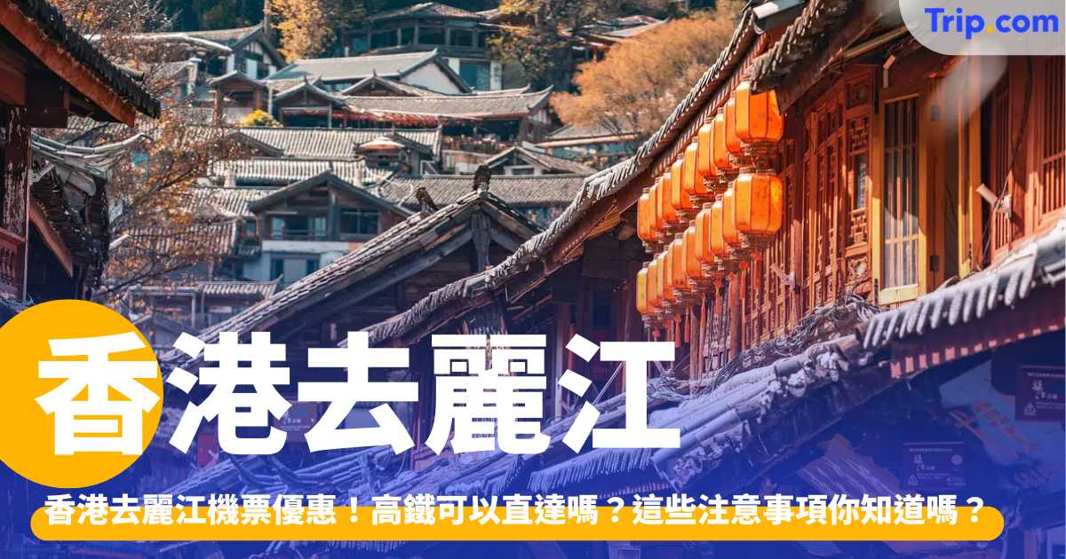 香港去麗江 2026：香港去麗江機票優惠！高鐵可以直達嗎？ | Trip.com