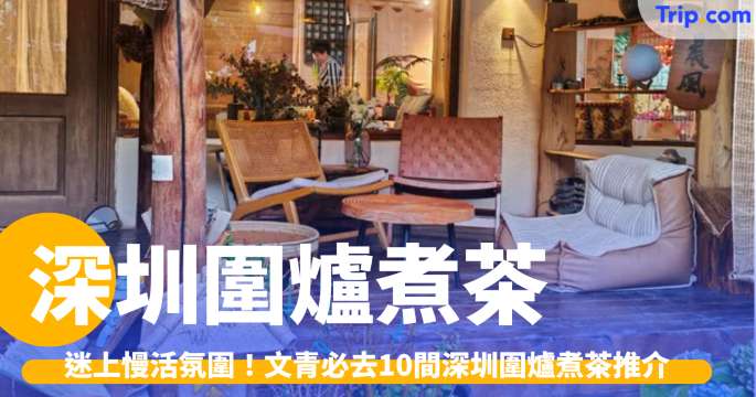 深圳圍爐煮茶 2026：迷上慢活氛圍，文青必去 10 間圍爐煮茶推介 | Trip.com