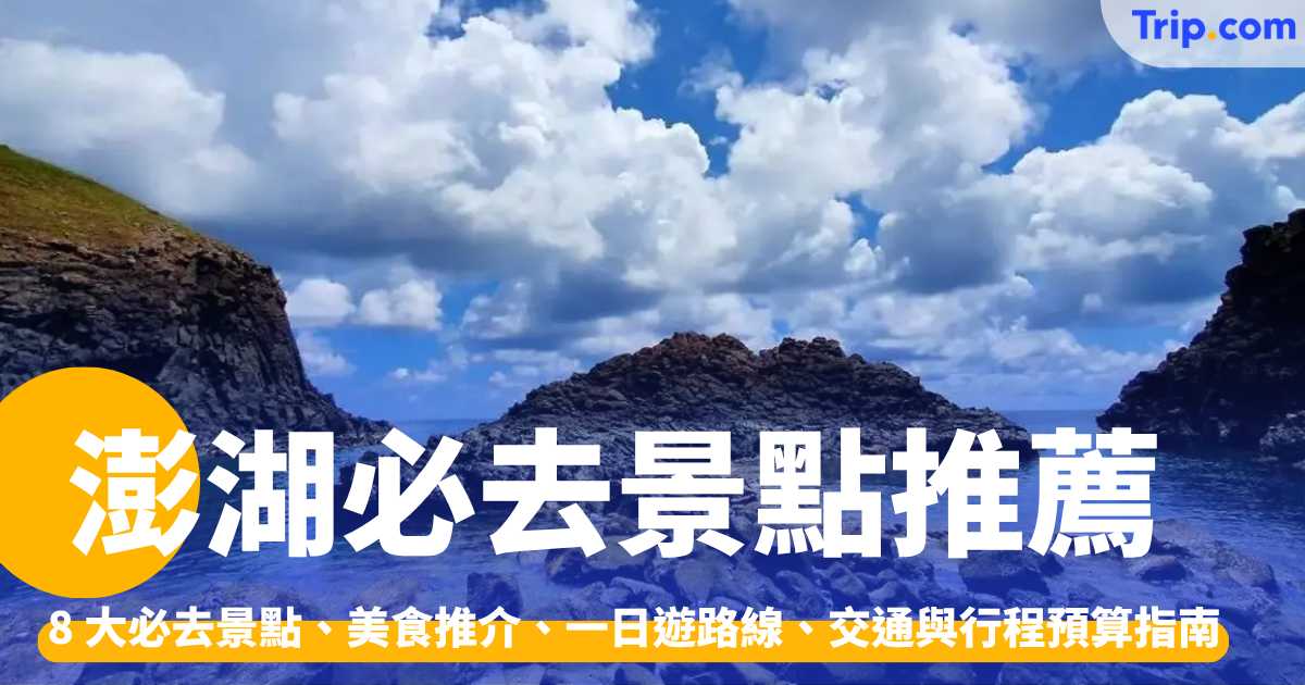 澎湖景點 2026：必去景點、美食推介、一日遊路線、交通與旅程預算指南 | Trip.com