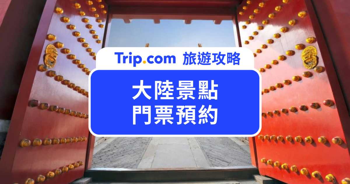 大陸景點門票預約全攻略！哪些景點要約、台胞證怎麼填、3 種預約管道比較一次搞懂 | Trip.com