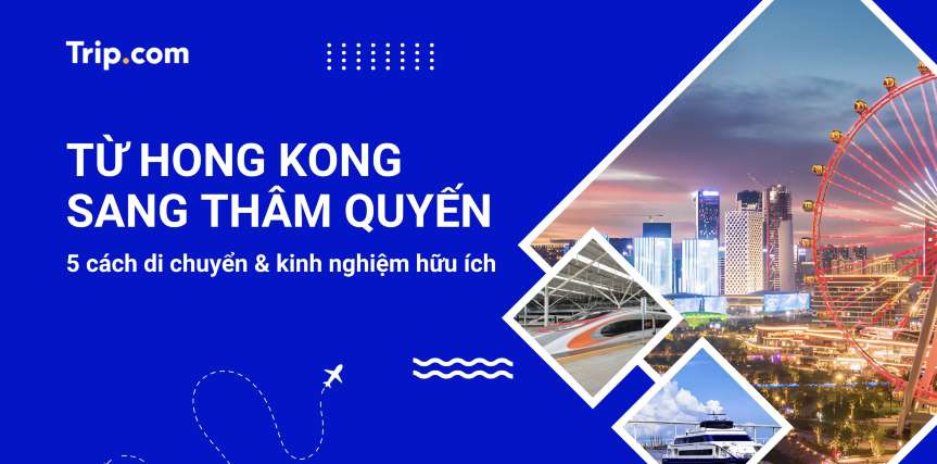 Từ Hong Kong sang Thâm Quyến: Khoảng cách, cách đi & chi phí 2026 | Trip.com