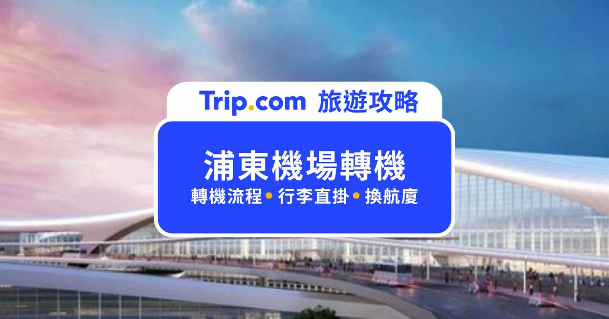 浦東機場轉機流程全圖解｜台胞證、行李直掛、T1/T2 換航廈，第一次轉機照著走 | Trip.com