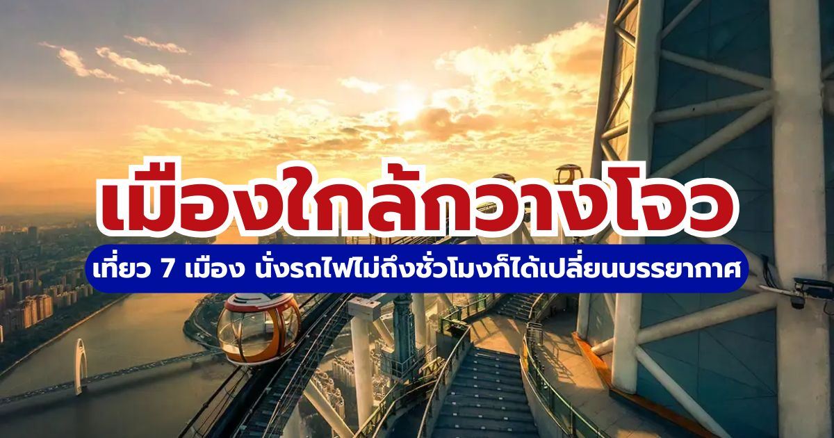 7 เมืองใกล้กวางโจว 2569 เดินทางง่ายด้วยรถไฟความเร็วสูง | Trip.com