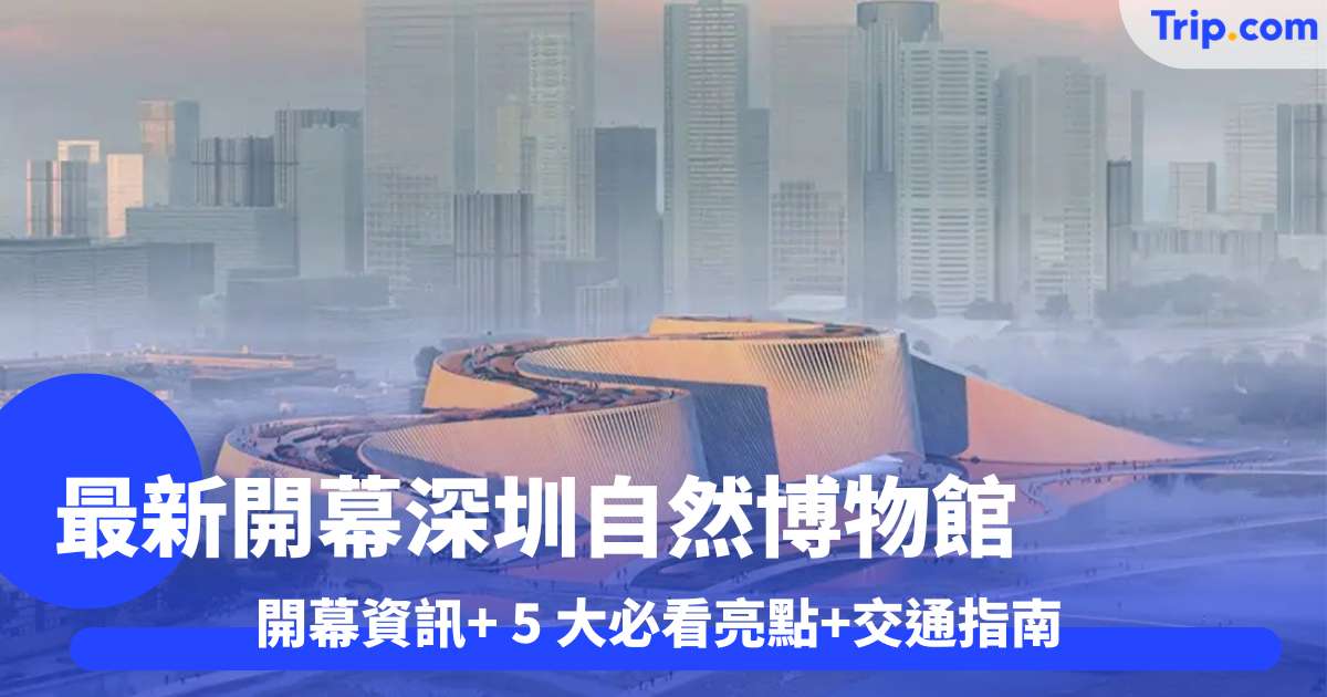 深圳自然博物館 2026 最新開幕資訊+5 大必看亮點+交通指南 | Trip.com