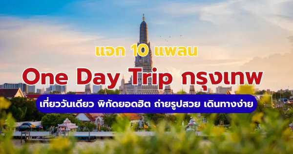 One Day Trip กรุงเทพ: แจก 10 แพลนเที่ยววันเดียว เดินทางง่าย