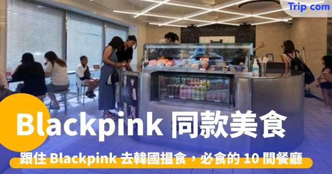 Blackpink 同款美食2026：跟住偶像去韓國，必食的10間餐廳推介 | Trip.com