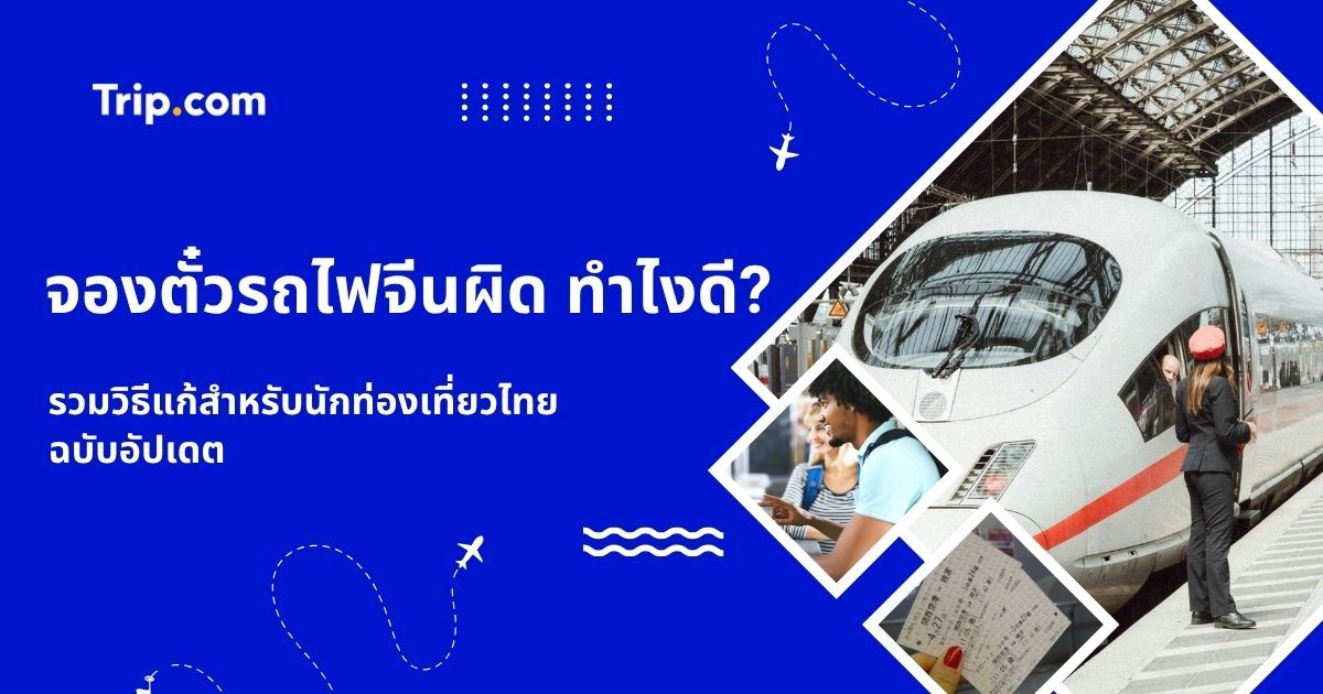 จองตั๋วรถไฟจีนผิด ทำไงดี? รวมวิธีแก้สำหรับนักท่องเที่ยวไทย ฉบับอัปเดต 2569 | Trip.com