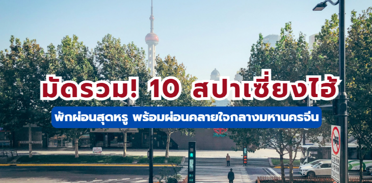มัดรวม! 10 สปาเซี่ยงไฮ้ พักผ่อนสุดหรู พร้อมผ่อนคลายใจกลางมหานครจีน