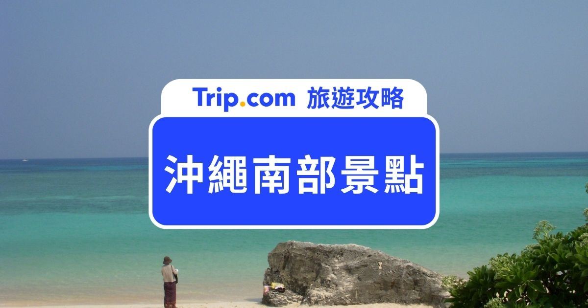 【2026 沖繩南部景點推薦】9 大必去秘境與一日遊行程規劃 | Trip.com